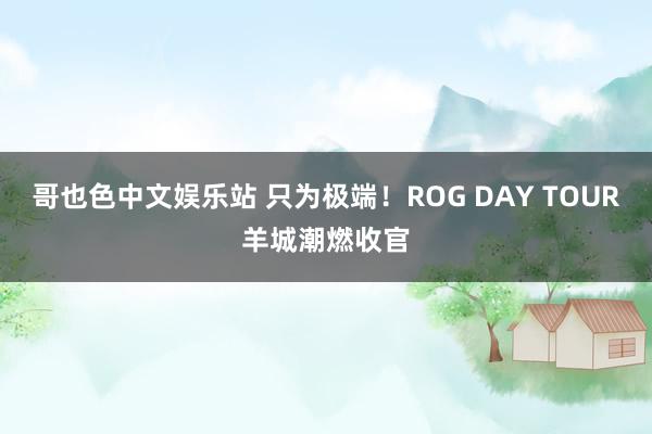 哥也色中文娱乐站 只为极端！ROG DAY TOUR羊城潮燃收官