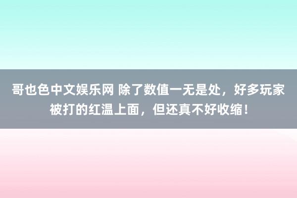 哥也色中文娱乐网 除了数值一无是处，好多玩家被打的红温上面，但还真不好收缩！