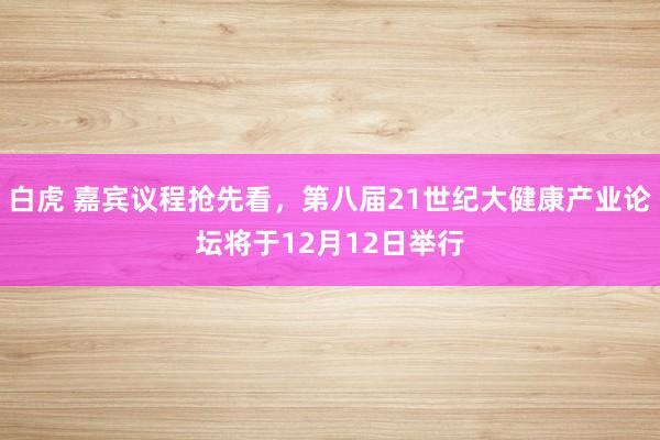 白虎 嘉宾议程抢先看，第八届21世纪大健康产业论坛将于12月12日举行