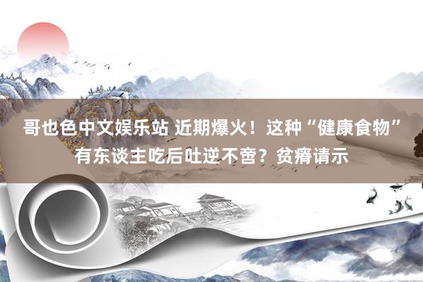 哥也色中文娱乐站 近期爆火！这种“健康食物”有东谈主吃后吐逆不啻？贫瘠请示