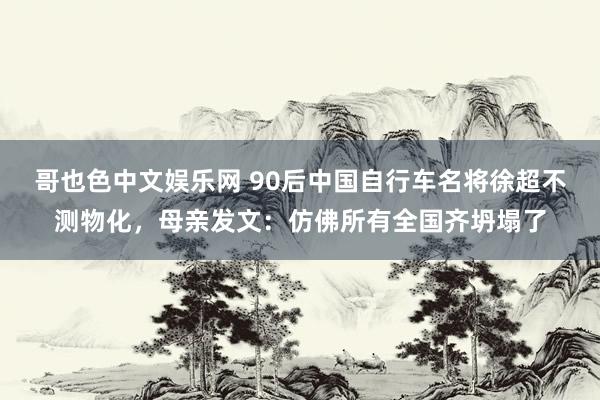 哥也色中文娱乐网 90后中国自行车名将徐超不测物化，母亲发文：仿佛所有全国齐坍塌了