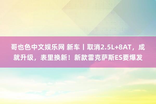 哥也色中文娱乐网 新车丨取消2.5L+8AT，成就升级，表里换新！新款雷克萨斯ES要爆发