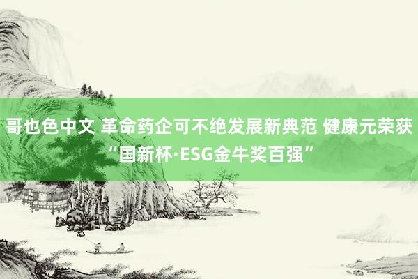 哥也色中文 革命药企可不绝发展新典范 健康元荣获“国新杯·ESG金牛奖百强”