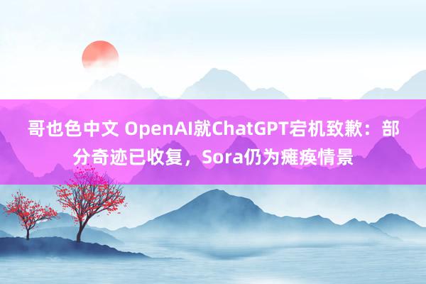 哥也色中文 OpenAI就ChatGPT宕机致歉：部分奇迹已收复，Sora仍为瘫痪情景