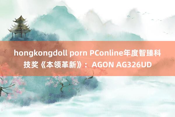 hongkongdoll porn PConline年度智臻科技奖《本领革新》：AGON AG326UD