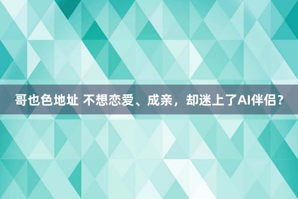 哥也色地址 不想恋爱、成亲，却迷上了AI伴侣？