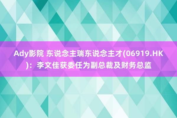 Ady影院 东说念主瑞东说念主才(06919.HK)：李文佳获委任为副总裁及财务总监