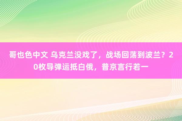 哥也色中文 乌克兰没戏了，战场回荡到波兰？20枚导弹运抵白俄，普京言行若一