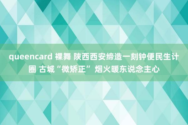 queencard 裸舞 陕西西安缔造一刻钟便民生计圈 古城“微矫正” 烟火暖东说念主心