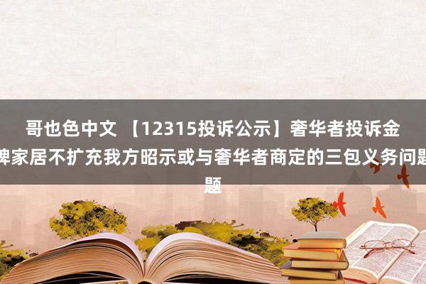 哥也色中文 【12315投诉公示】奢华者投诉金牌家居不扩充我方昭示或与奢华者商定的三包义务问题