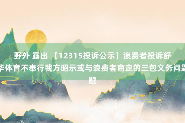 野外 露出 【12315投诉公示】浪费者投诉舒华体育不奉行我方昭示或与浪费者商定的三包义务问题