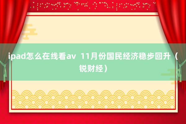 ipad怎么在线看av  11月份国民经济稳步回升（锐财经）