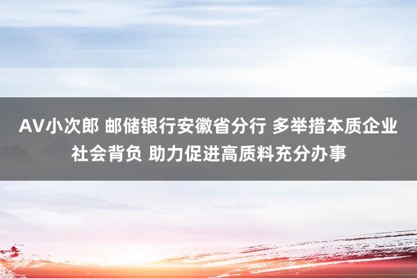 AV小次郎 邮储银行安徽省分行 多举措本质企业社会背负 助力促进高质料充分办事