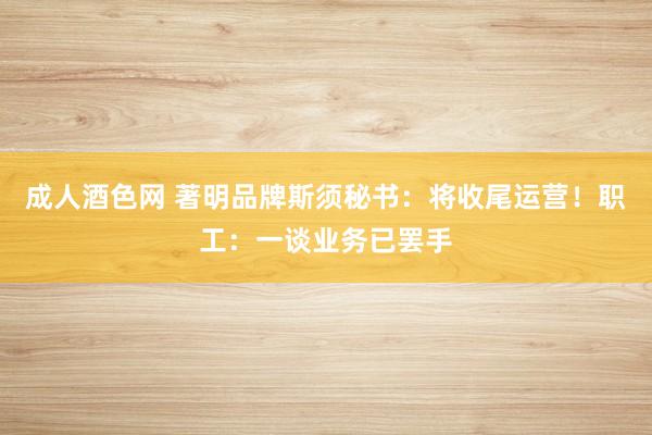 成人酒色网 著明品牌斯须秘书：将收尾运营！职工：一谈业务已罢手