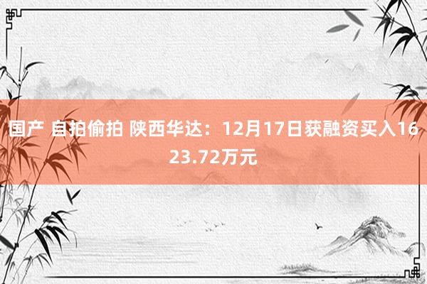 国产 自拍偷拍 陕西华达：12月17日获融资买入1623.72万元