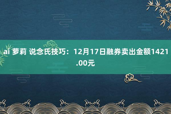 ai 萝莉 说念氏技巧：12月17日融券卖出金额1421.00元