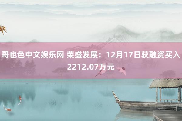 哥也色中文娱乐网 荣盛发展：12月17日获融资买入2212.07万元