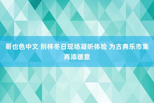 哥也色中文 别样冬日现场凝听体验 为古典乐市集再添暖意