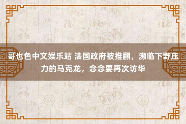 哥也色中文娱乐站 法国政府被推翻，濒临下野压力的马克龙，念念要再次访华