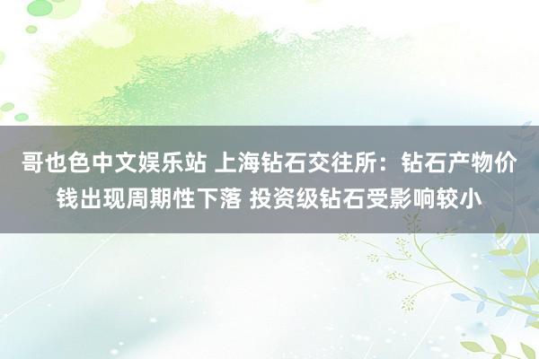 哥也色中文娱乐站 上海钻石交往所：钻石产物价钱出现周期性下落 投资级钻石受影响较小