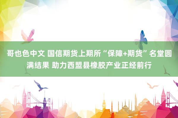 哥也色中文 国信期货上期所“保障+期货”名堂圆满结果 助力西盟县橡胶产业正经前行