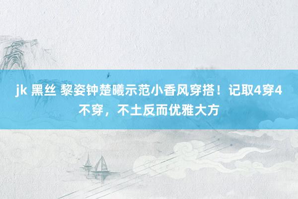 jk 黑丝 黎姿钟楚曦示范小香风穿搭！记取4穿4不穿，不土反而优雅大方