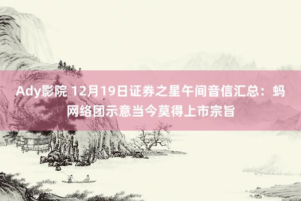 Ady影院 12月19日证券之星午间音信汇总：蚂网络团示意当今莫得上市宗旨