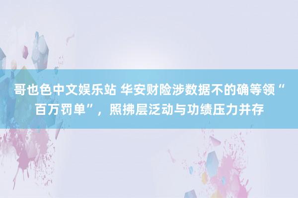 哥也色中文娱乐站 华安财险涉数据不的确等领“百万罚单”，照拂层泛动与功绩压力并存