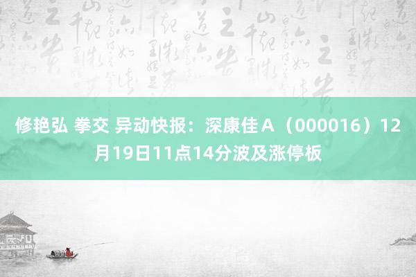 修艳弘 拳交 异动快报：深康佳Ａ（000016）12月19日11点14分波及涨停板