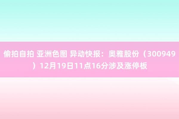 偷拍自拍 亚洲色图 异动快报：奥雅股份（300949）12月19日11点16分涉及涨停板