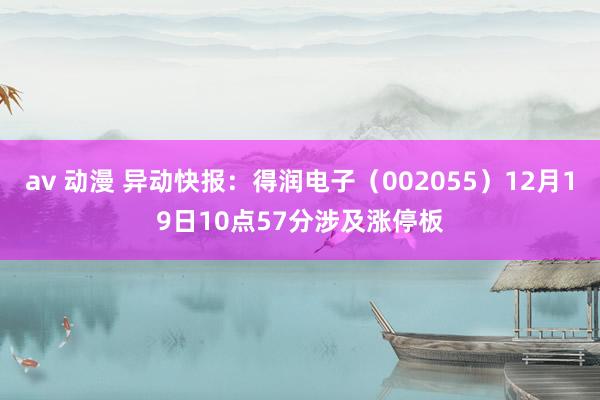 av 动漫 异动快报：得润电子（002055）12月19日10点57分涉及涨停板