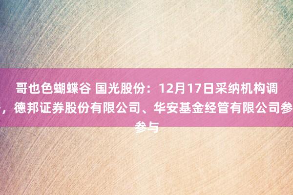 哥也色蝴蝶谷 国光股份：12月17日采纳机构调研，德邦证券股份有限公司、华安基金经管有限公司参与