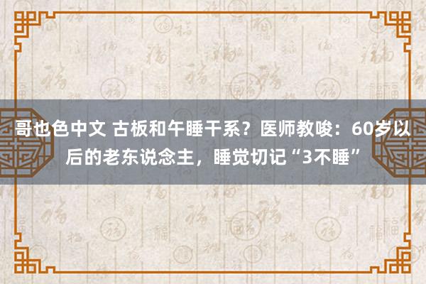 哥也色中文 古板和午睡干系？医师教唆：60岁以后的老东说念主，睡觉切记“3不睡”