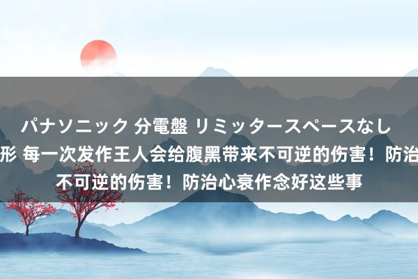 パナソニック 分電盤 リミッタースペースなし 露出・半埋込両用形 每一次发作王人会给腹黑带来不可逆的伤害！防治心衰作念好这些事