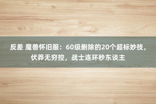 反差 魔兽怀旧服：60级删除的20个超标妙技，伏莽无穷控，战士连环秒东谈主