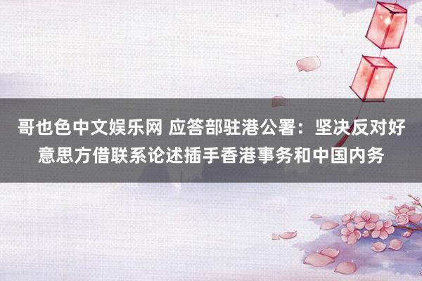 哥也色中文娱乐网 应答部驻港公署：坚决反对好意思方借联系论述插手香港事务和中国内务