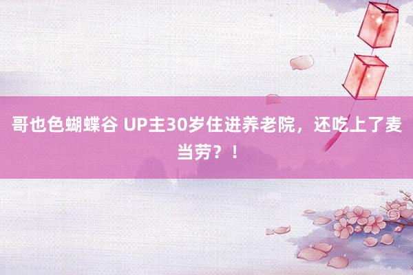 哥也色蝴蝶谷 UP主30岁住进养老院，还吃上了麦当劳？！