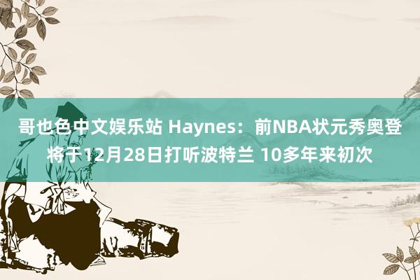 哥也色中文娱乐站 Haynes：前NBA状元秀奥登将于12月28日打听波特兰 10多年来初次