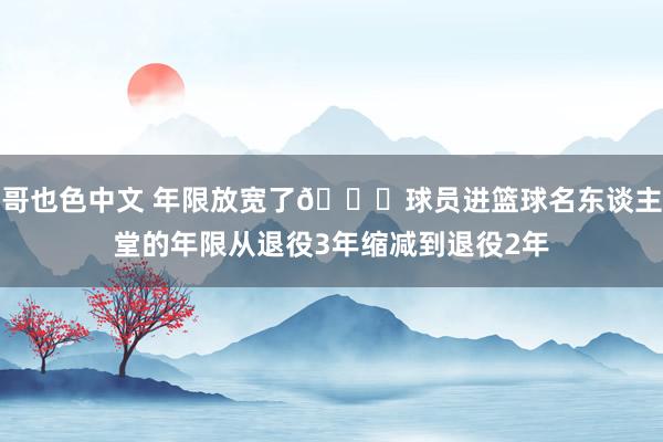 哥也色中文 年限放宽了🔔球员进篮球名东谈主堂的年限从退役3年缩减到退役2年