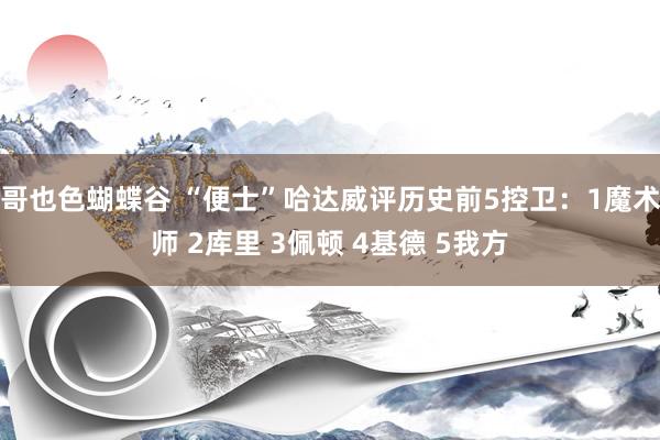 哥也色蝴蝶谷 “便士”哈达威评历史前5控卫：1魔术师 2库里 3佩顿 4基德 5我方