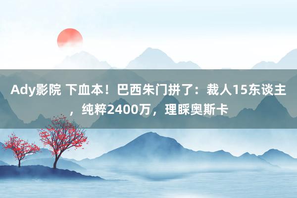 Ady影院 下血本！巴西朱门拼了：裁人15东谈主，纯粹2400万，理睬奥斯卡