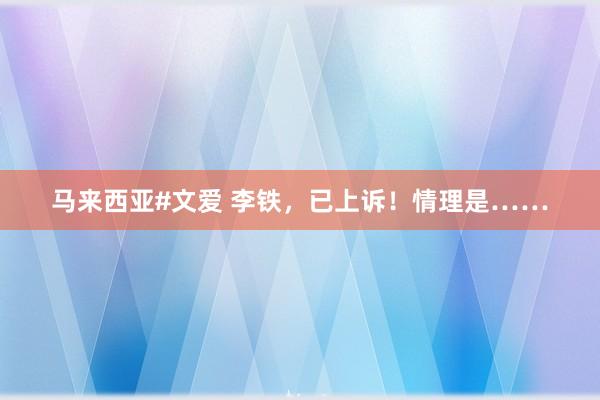 马来西亚#文爱 李铁，已上诉！情理是……