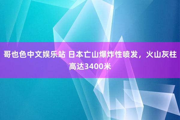 哥也色中文娱乐站 日本亡山爆炸性喷发，火山灰柱高达3400米