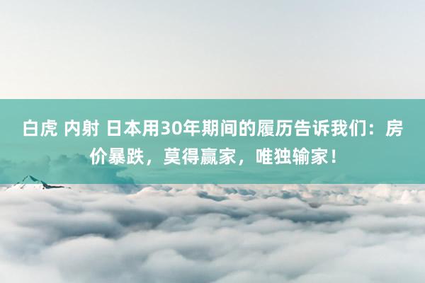 白虎 内射 日本用30年期间的履历告诉我们：房价暴跌，莫得赢家，唯独输家！