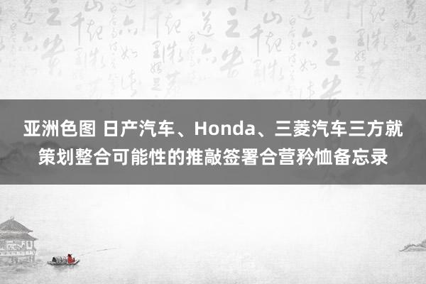 亚洲色图 日产汽车、Honda、三菱汽车三方就策划整合可能性的推敲签署合营矜恤备忘录