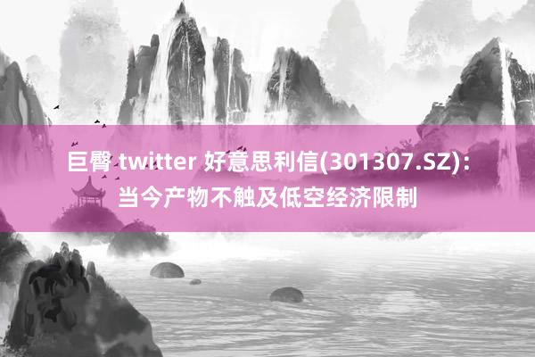 巨臀 twitter 好意思利信(301307.SZ)：当今产物不触及低空经济限制