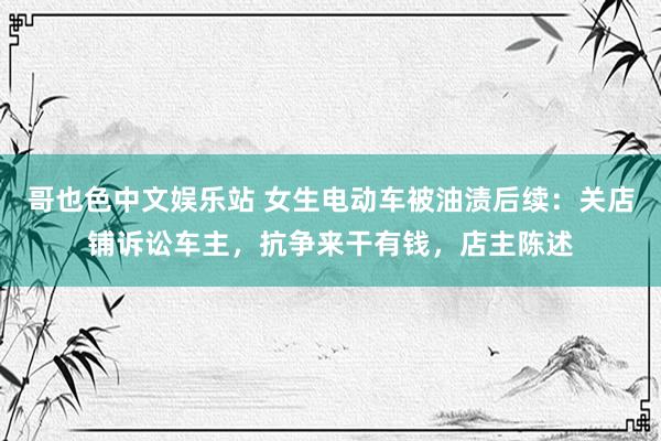 哥也色中文娱乐站 女生电动车被油渍后续：关店铺诉讼车主，抗争来干有钱，店主陈述