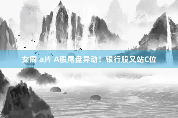 女同 a片 A股尾盘异动！银行股又站C位