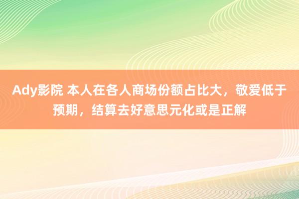 Ady影院 本人在各人商场份额占比大，敬爱低于预期，结算去好意思元化或是正解