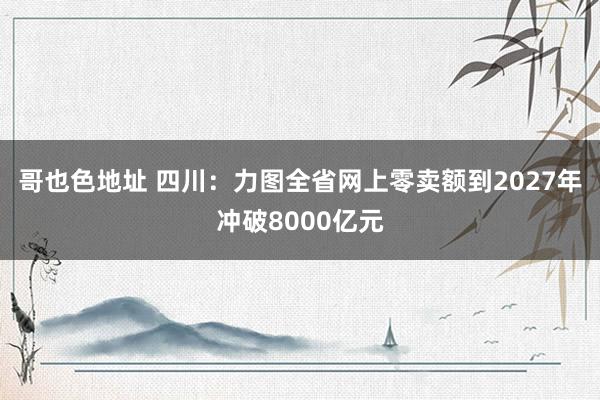 哥也色地址 四川：力图全省网上零卖额到2027年冲破8000亿元